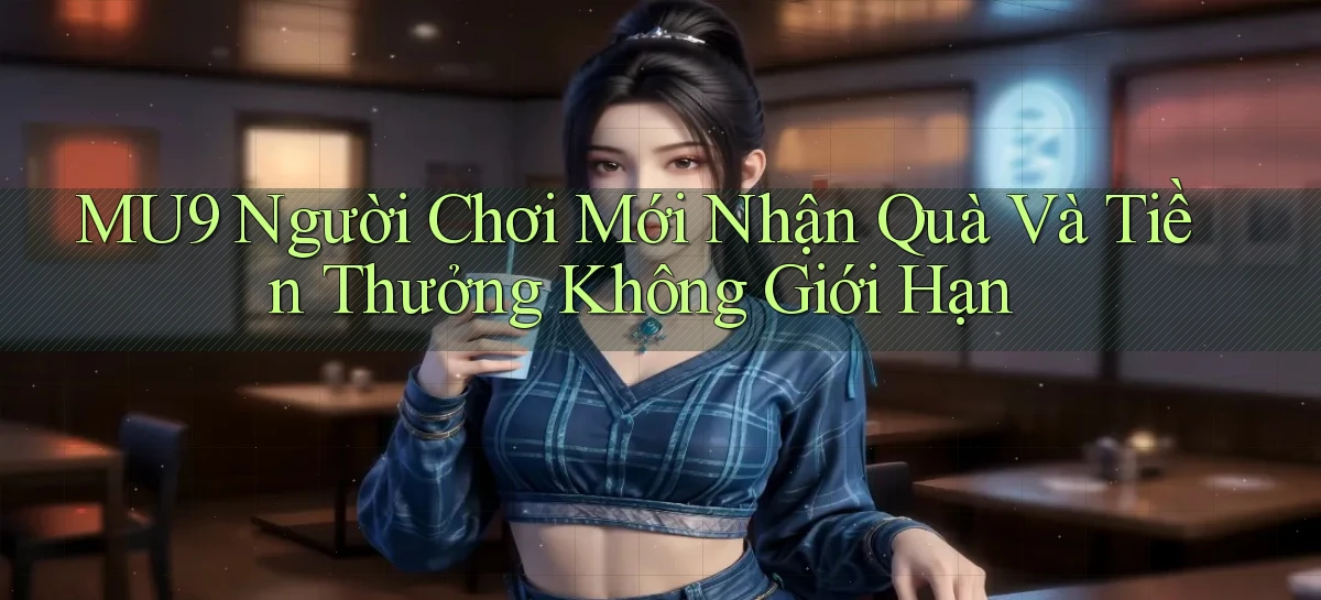 mu9  người chơi mới nhận quà và tiền thưởng không giới hạn