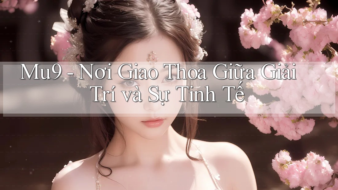 Mu9 - Nơi Giao Thoa Giữa Giải Trí và Sự Tinh Tế Mu9 - Nơi Giao Thoa Giữa Giải Trí và Sự Tinh Tế
