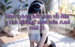 Mu9 (phản hồi thực tế) đáng thử không mẹo trên Android 15