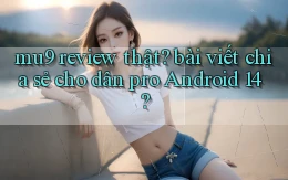 mu9 review thật bài viết chia sẻ cho dân pro Android 14