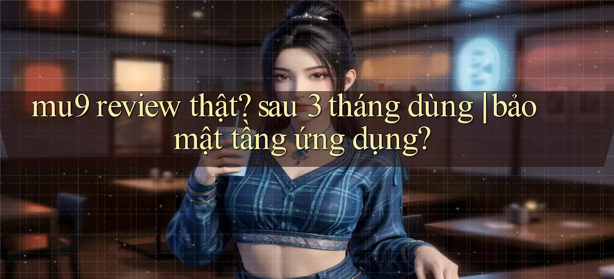 mu9 review thật sau 3 tháng dùng bảo mật tầng ứng dụng