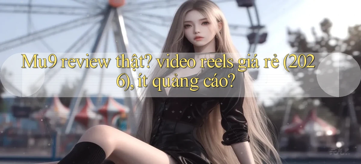 Mu9 review thật video reels giá rẻ (2026), ít quảng cáo