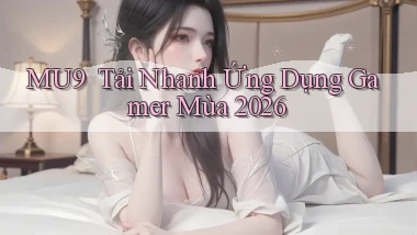 mu9 ｜ Tải Nhanh Ứng Dụng Gamer Mùa 2026