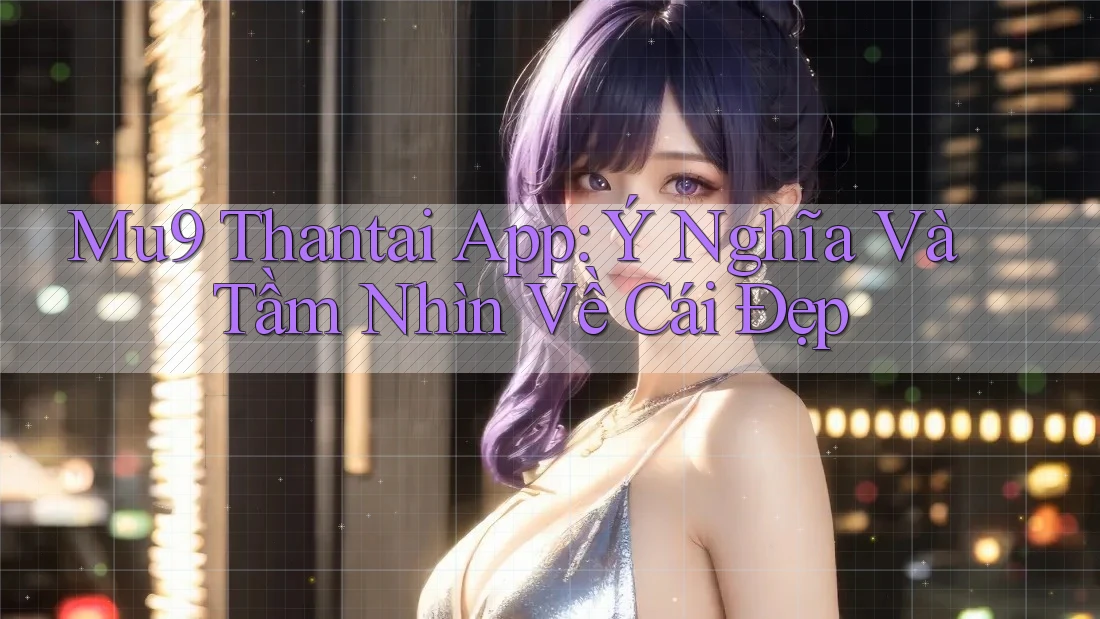 Mu9 Thantai App: Ý Nghĩa Và Tầm Nhìn Về Cái Đẹp Mu9 Thantai App: Ý Nghĩa Và Tầm Nhìn Về Cái Đẹp
