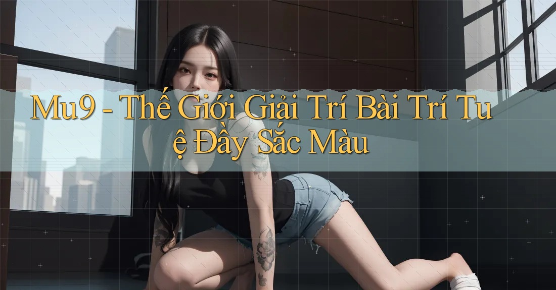 Mu9 - Thế Giới Giải Trí Bài Trí Tuệ Đầy Sắc Màu Mu9 - Thế Giới Giải Trí Bài Trí Tuệ Đầy Sắc Màu