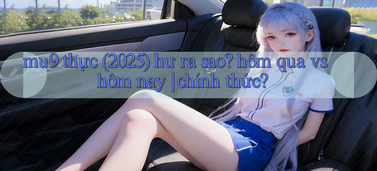 mu9 thực (2025) hư ra sao hôm qua vs hôm nay chính thức