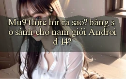 Mu9 thực hư ra sao bảng so sánh cho nam giới Android 14