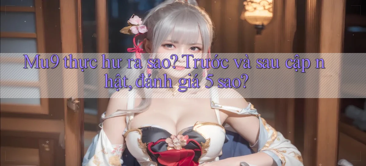 Mu9 thực hư ra sao trước và sau cập nhật, đánh giá 5 sao