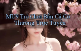 mu9  trò chơi bắn cá có thưởng trực tuyến