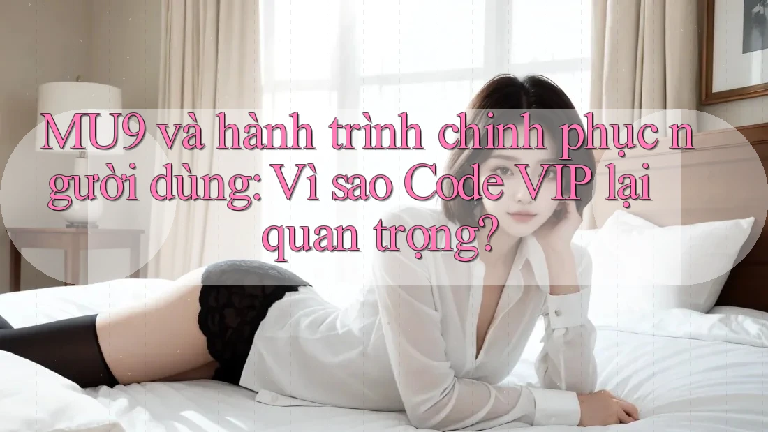 MU9 và hành trình chinh phục người dùng: Vì sao Code VIP lại quan trọng? MU9 và hành trình chinh phục người dùng: Vì sao Code VIP lại quan trọng?