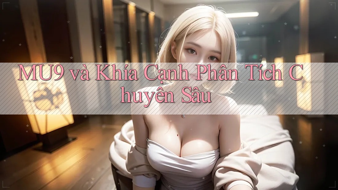 MU9 và Khía Cạnh Phân Tích Chuyên Sâu MU9 và Khía Cạnh Phân Tích Chuyên Sâu