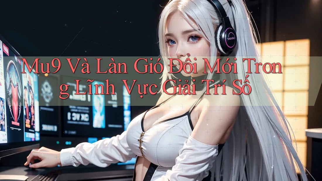 Mu9 Và Làn Gió Đổi Mới Trong Lĩnh Vực Giải Trí Số Mu9 Và Làn Gió Đổi Mới Trong Lĩnh Vực Giải Trí Số