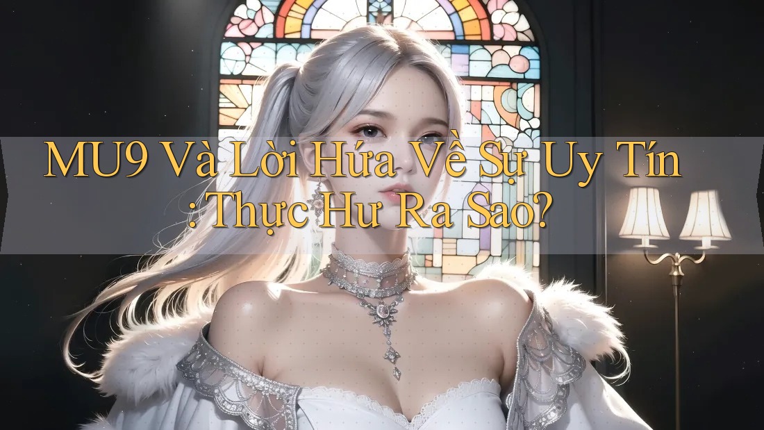 MU9 Và Lời Hứa Về Sự Uy Tín: Thực Hư Ra Sao? MU9 Và Lời Hứa Về Sự Uy Tín: Thực Hư Ra Sao?