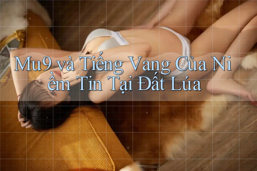Mu9 và Tiếng Vang Của Niềm Tin Tại Đất Lúa Mu9 và Tiếng Vang Của Niềm Tin Tại Đất Lúa