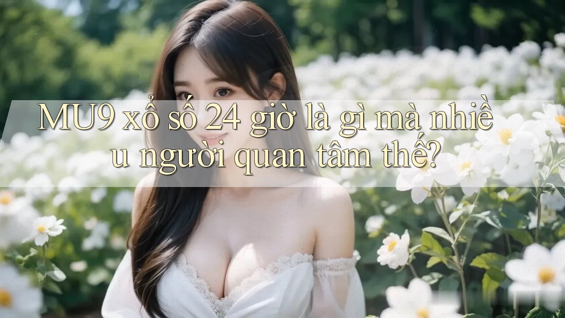 MU9 xổ số 24 giờ là gì mà nhiều người quan tâm thế? MU9 xổ số 24 giờ là gì mà nhiều người quan tâm thế?