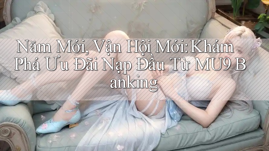Năm Mới, Vận Hội Mới: Khám Phá Ưu Đãi Nạp Đầu Từ MU9 Banking