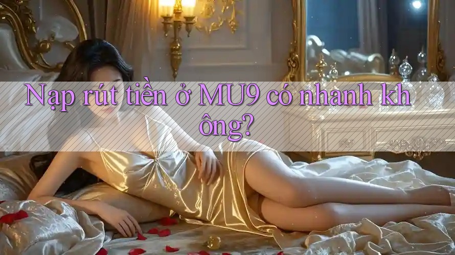 Nạp rút tiền ở MU9 có nhanh không? Nạp rút tiền ở MU9 có nhanh không?