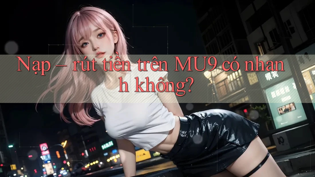 Nạp rút tiền trên MU9 có nhanh không? Nạp rút tiền trên MU9 có nhanh không?