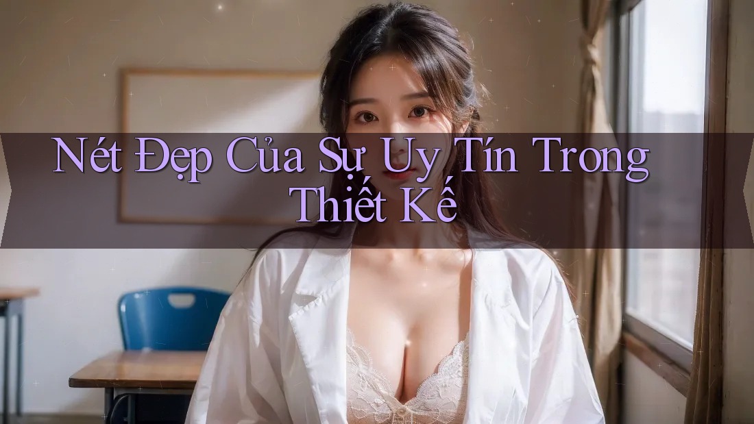 Nét Đẹp Của Sự Uy Tín Trong Thiết Kế Nét Đẹp Của Sự Uy Tín Trong Thiết Kế