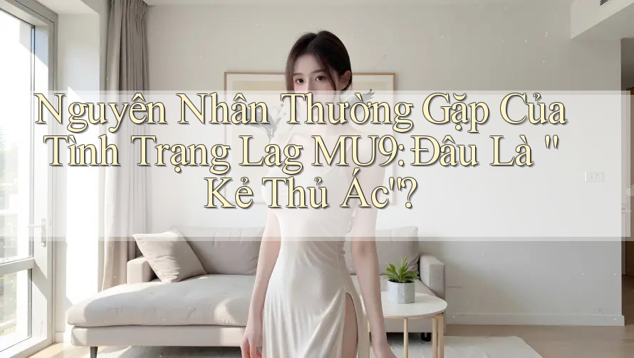 Nguyên Nhân Thường Gặp Của Tình Trạng Lag MU9: Đâu Là “Kẻ Thủ Ác”? Nguyên Nhân Thường Gặp Của Tình Trạng Lag MU9: Đâu Là “Kẻ Thủ Ác”?