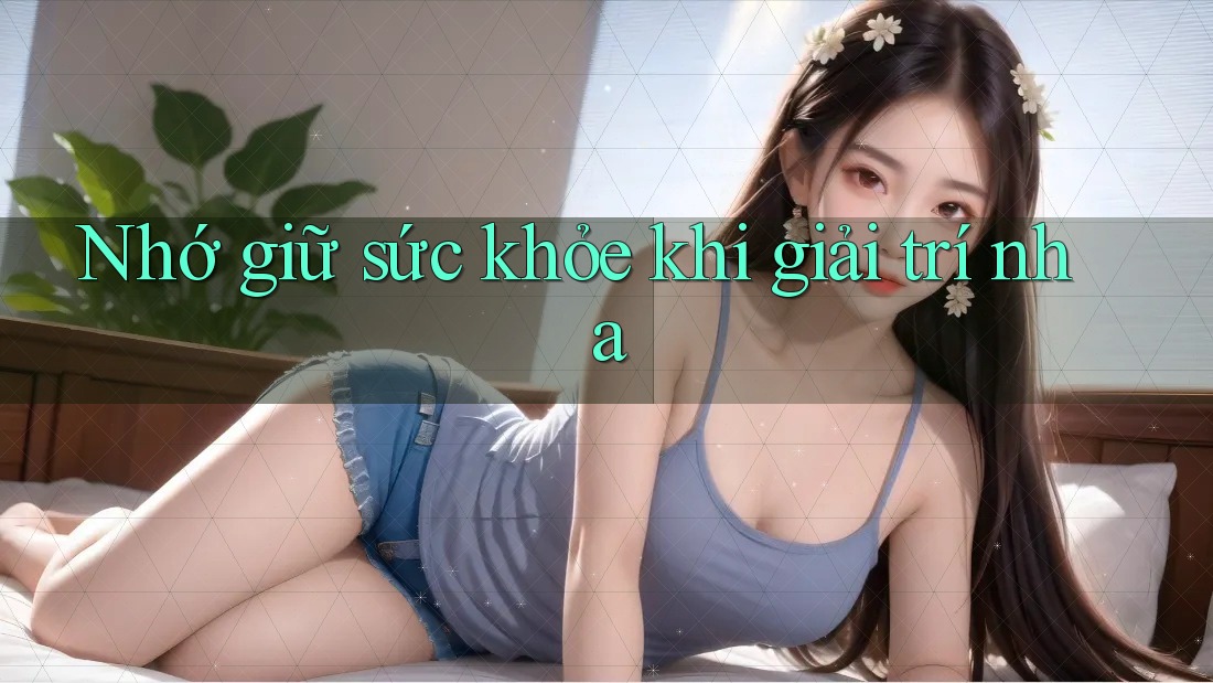 Nhớ giữ sức khỏe khi giải trí nha Nhớ giữ sức khỏe khi giải trí nha