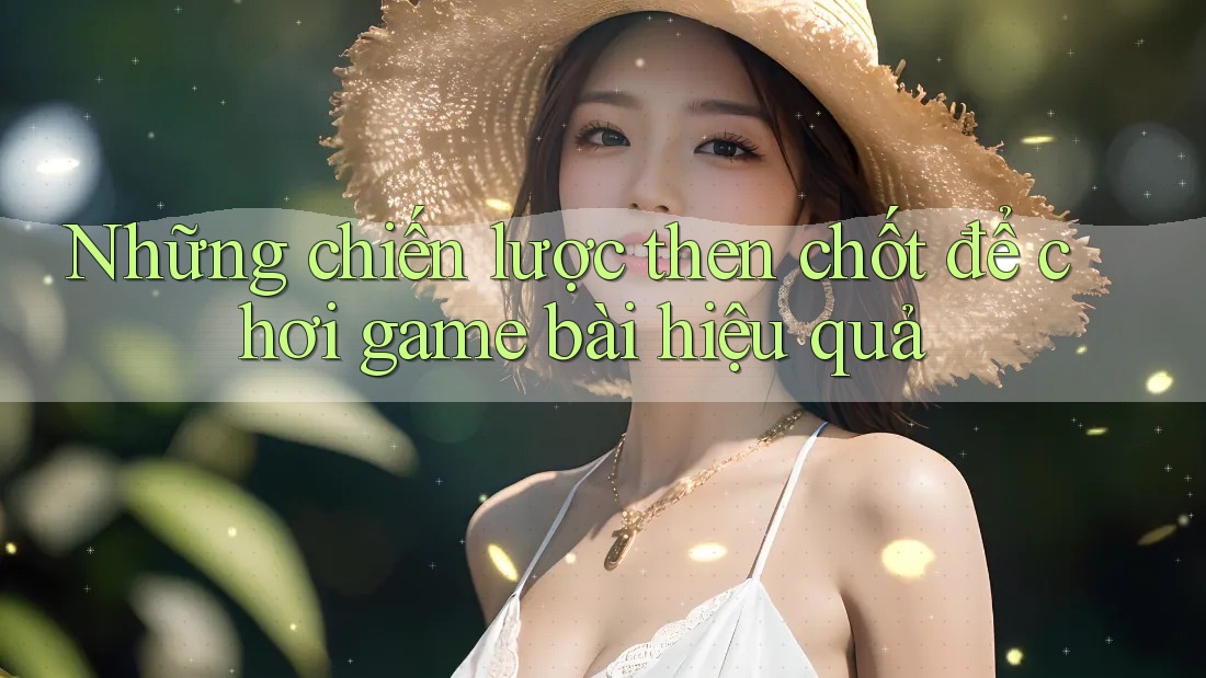 Những chiến lược then chốt để chơi game bài hiệu quả Những chiến lược then chốt để chơi game bài hiệu quả