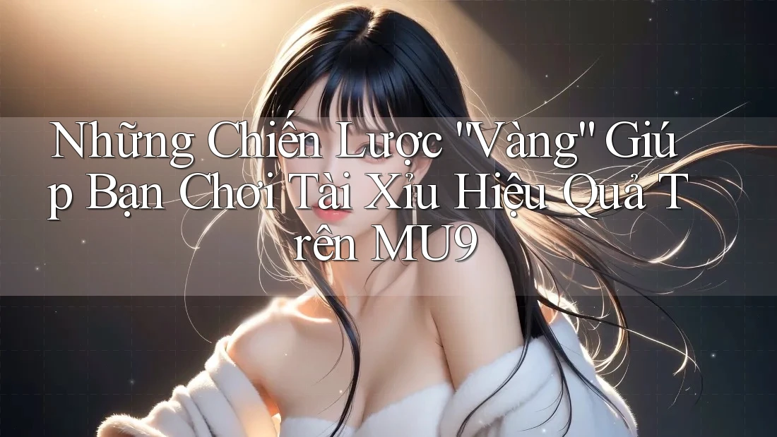 Những Chiến Lược “Vàng” Giúp Bạn Chơi Tài Xỉu Hiệu Quả Trên MU9 Những Chiến Lược “Vàng” Giúp Bạn Chơi Tài Xỉu Hiệu Quả Trên MU9