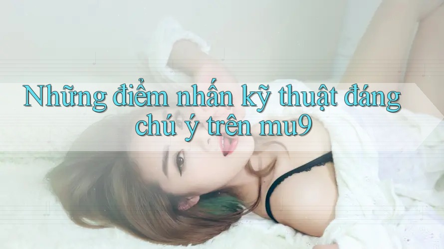 Những điểm nhấn kỹ thuật đáng chú ý trên mu9 Những điểm nhấn kỹ thuật đáng chú ý trên mu9