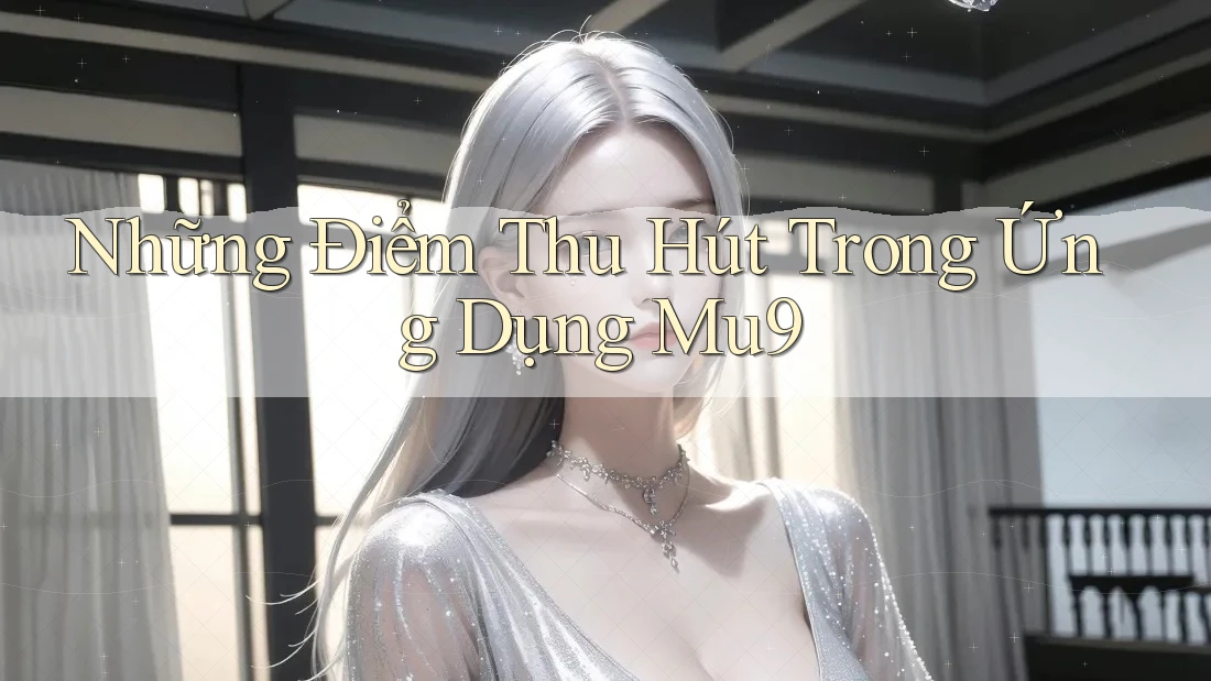 Những Điểm Thu Hút Trong Ứng Dụng Mu9 Những Điểm Thu Hút Trong Ứng Dụng Mu9
