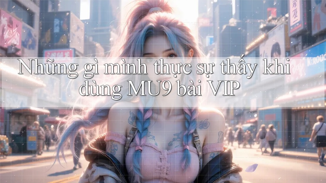 Những gì mình thực sự thấy khi dùng MU9 bài VIP Những gì mình thực sự thấy khi dùng MU9 bài VIP