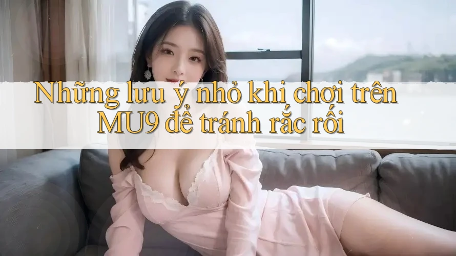 Những lưu ý nhỏ khi chơi trên MU9 để tránh rắc rối Những lưu ý nhỏ khi chơi trên MU9 để tránh rắc rối