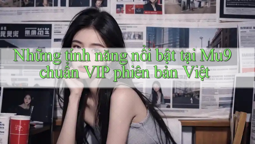 Những tính năng nổi bật tại Mu9 chuẩn VIP phiên bản Việt Những tính năng nổi bật tại Mu9 chuẩn VIP phiên bản Việt