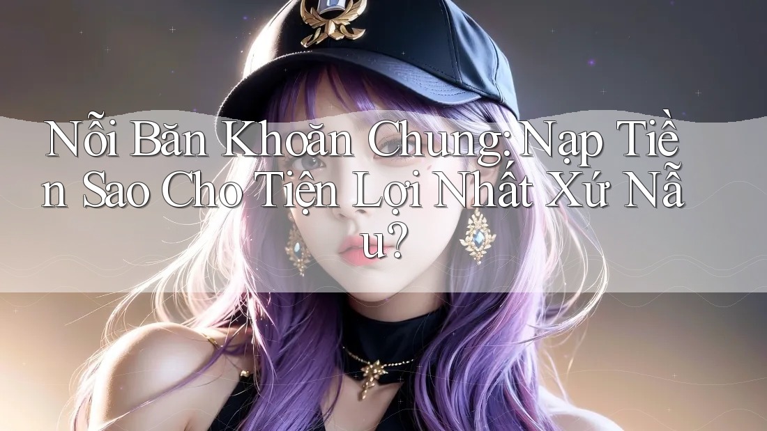 Nỗi Băn Khoăn Chung: Nạp Tiền Sao Cho Tiện Lợi Nhất Xứ Nẫu? Nỗi Băn Khoăn Chung: Nạp Tiền Sao Cho Tiện Lợi Nhất Xứ Nẫu?