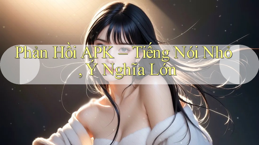 Phản Hồi APK – Tiếng Nói Nhỏ, Ý Nghĩa Lớn Phản Hồi APK – Tiếng Nói Nhỏ, Ý Nghĩa Lớn