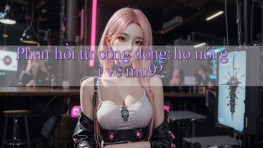 Phản hồi từ cộng đồng: họ nói gì về mu9? Phản hồi từ cộng đồng: họ nói gì về mu9?