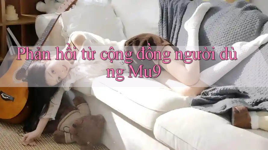 Phản hồi từ cộng đồng người dùng mu9 Phản hồi từ cộng đồng người dùng mu9