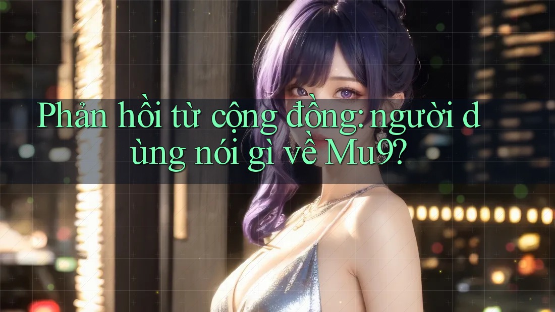 Phản hồi từ cộng đồng: người dùng nói gì về Mu9? Phản hồi từ cộng đồng: người dùng nói gì về Mu9?