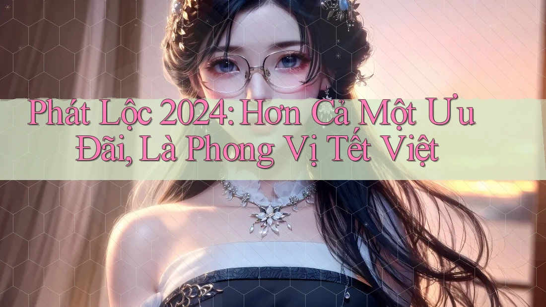Phát Lộc 2024: Hơn Cả Một Ưu Đãi, Là Phong Vị Tết Việt Phát Lộc 2024: Hơn Cả Một Ưu Đãi, Là Phong Vị Tết Việt