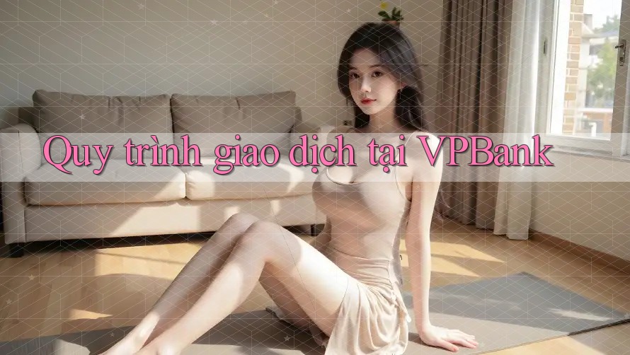 Quy trình giao dịch tại VPBank Quy trình giao dịch tại VPBank