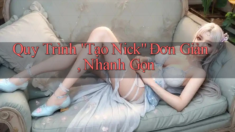 Quy Trình “Tạo Nick” Đơn Giản, Nhanh Gọn Quy Trình “Tạo Nick” Đơn Giản, Nhanh Gọn