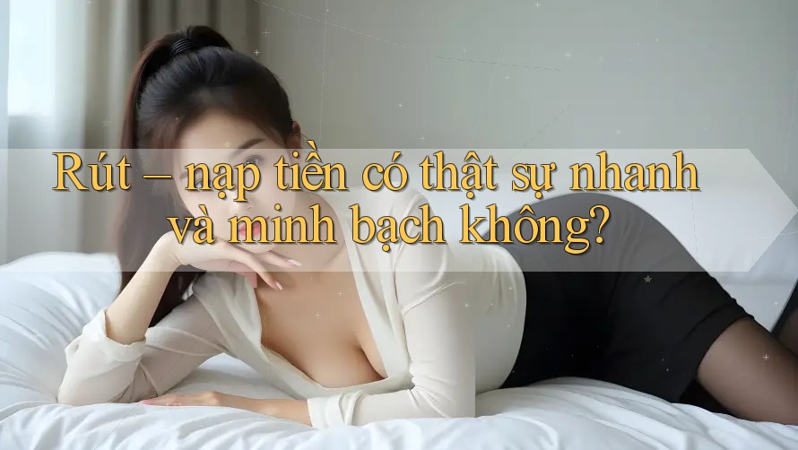Rút – nạp tiền có thật sự nhanh và minh bạch không? Rút – nạp tiền có thật sự nhanh và minh bạch không?