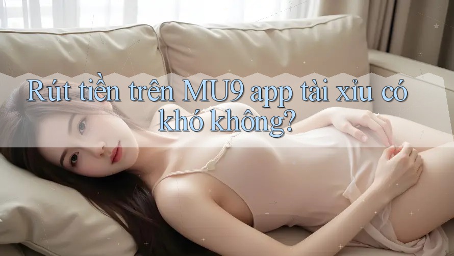 Rút tiền trên MU9 app tài xỉu có khó không? Rút tiền trên MU9 app tài xỉu có khó không?