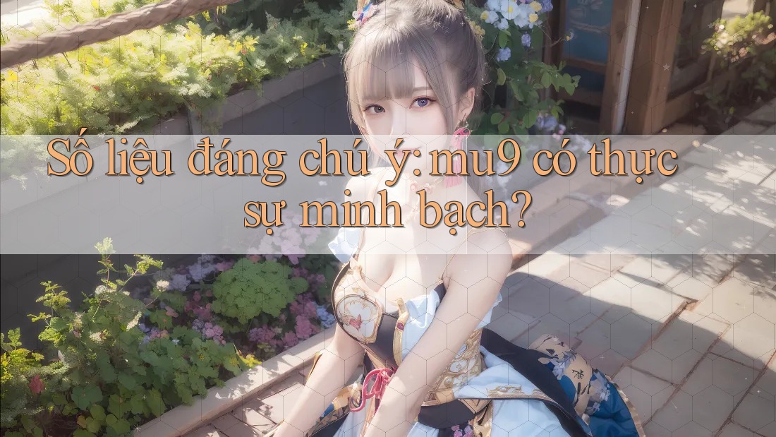 Số liệu đáng chú ý: mu9 có thực sự minh bạch? Số liệu đáng chú ý: mu9 có thực sự minh bạch?