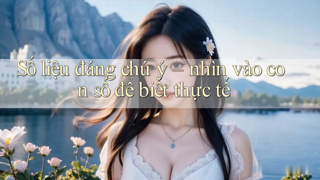 Số liệu đáng chú ý – nhìn vào con số để biết thực tế