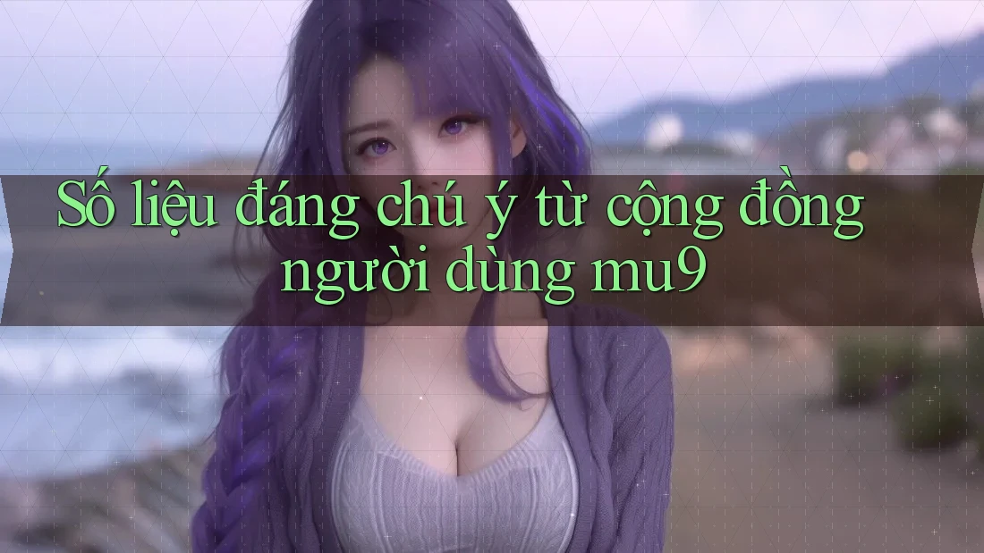 Số liệu đáng chú ý từ cộng đồng người dùng mu9 Số liệu đáng chú ý từ cộng đồng người dùng mu9