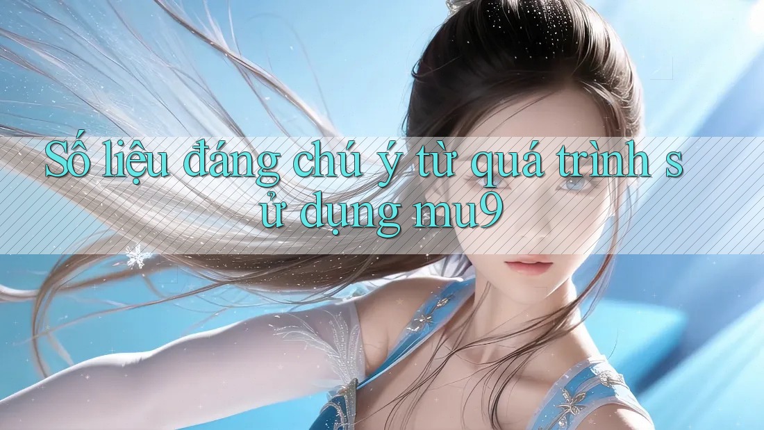 Số liệu đáng chú ý từ quá trình sử dụng mu9 Số liệu đáng chú ý từ quá trình sử dụng mu9