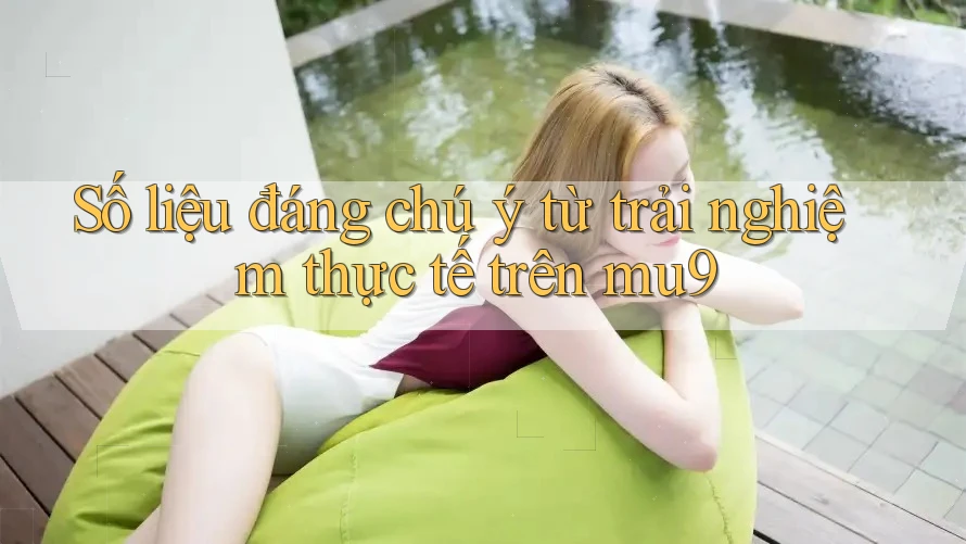 Số liệu đáng chú ý từ trải nghiệm thực tế trên mu9