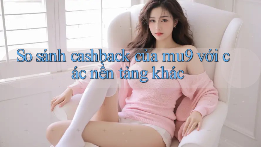 So sánh cashback của mu9 với các nền tảng khác So sánh cashback của mu9 với các nền tảng khác