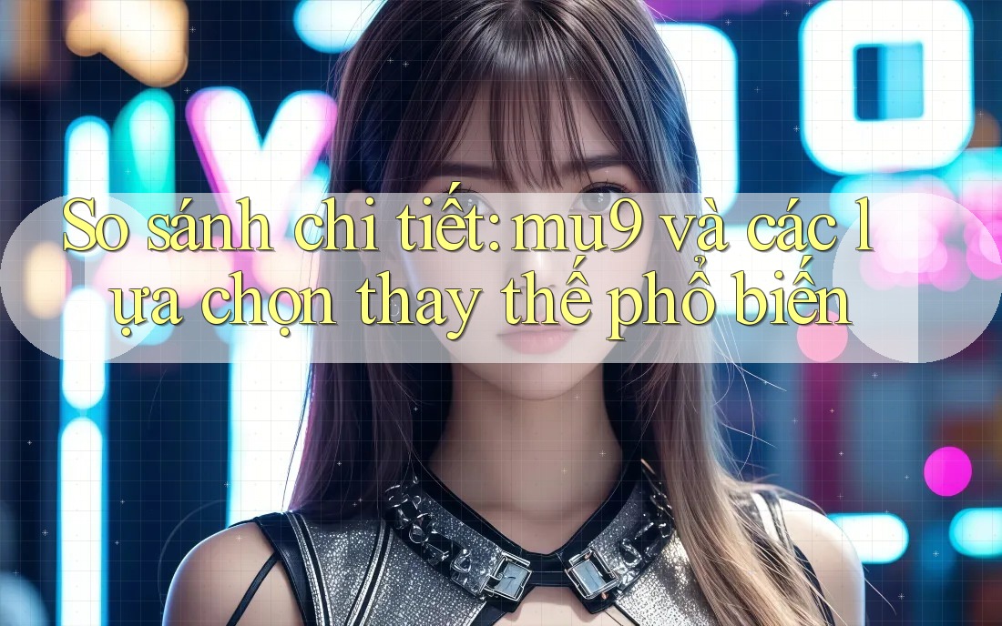 So sánh chi tiết: mu9 và các lựa chọn thay thế phổ biến So sánh chi tiết: mu9 và các lựa chọn thay thế phổ biến