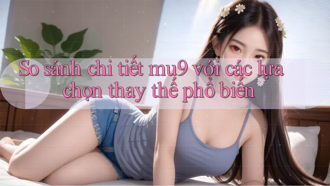 So sánh chi tiết mu9 với các lựa chọn thay thế phổ biến So sánh chi tiết mu9 với các lựa chọn thay thế phổ biến